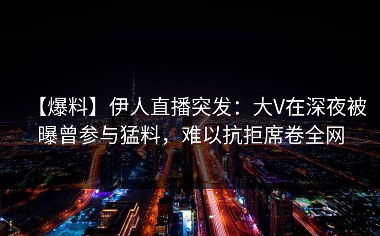 【爆料】伊人直播突发：大V在深夜被曝曾参与猛料，难以抗拒席卷全网