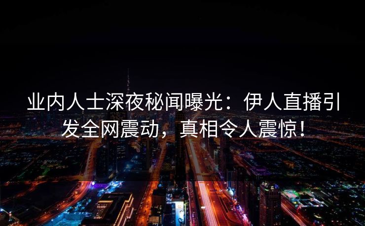 业内人士深夜秘闻曝光：伊人直播引发全网震动，真相令人震惊！