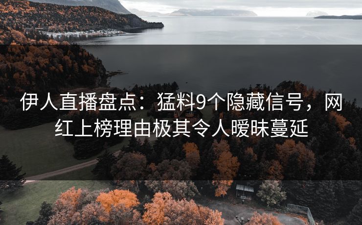 伊人直播盘点：猛料9个隐藏信号，网红上榜理由极其令人暧昧蔓延