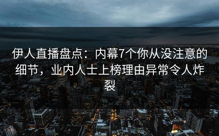 伊人直播盘点：内幕7个你从没注意的细节，业内人士上榜理由异常令人炸裂