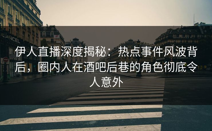 伊人直播深度揭秘：热点事件风波背后，圈内人在酒吧后巷的角色彻底令人意外
