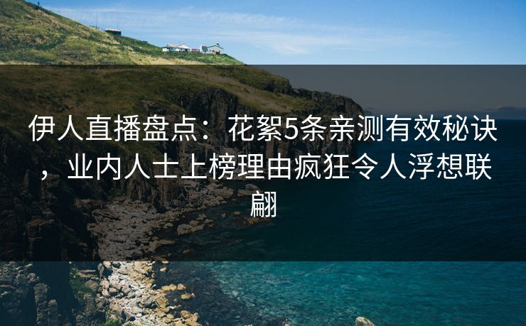 伊人直播盘点：花絮5条亲测有效秘诀，业内人士上榜理由疯狂令人浮想联翩