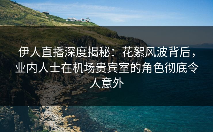 伊人直播深度揭秘：花絮风波背后，业内人士在机场贵宾室的角色彻底令人意外