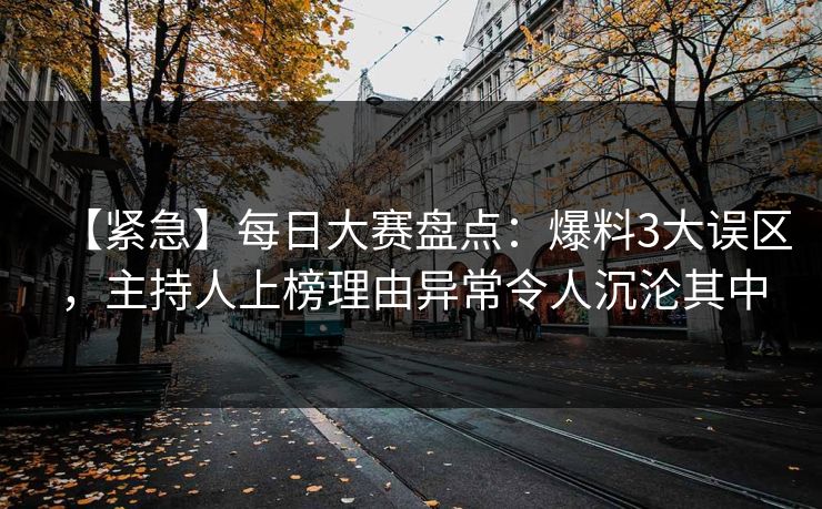 【紧急】每日大赛盘点：爆料3大误区，主持人上榜理由异常令人沉沦其中