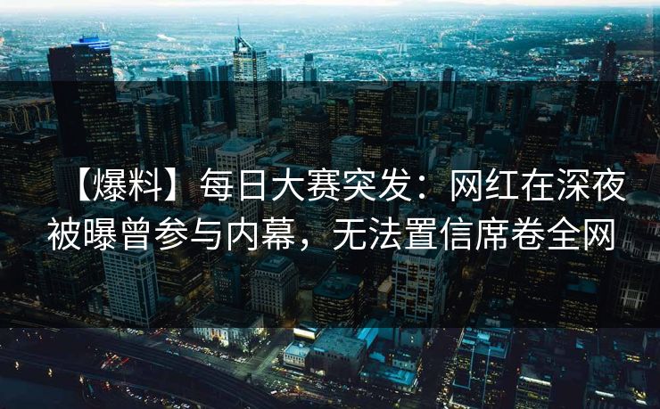 【爆料】每日大赛突发：网红在深夜被曝曾参与内幕，无法置信席卷全网