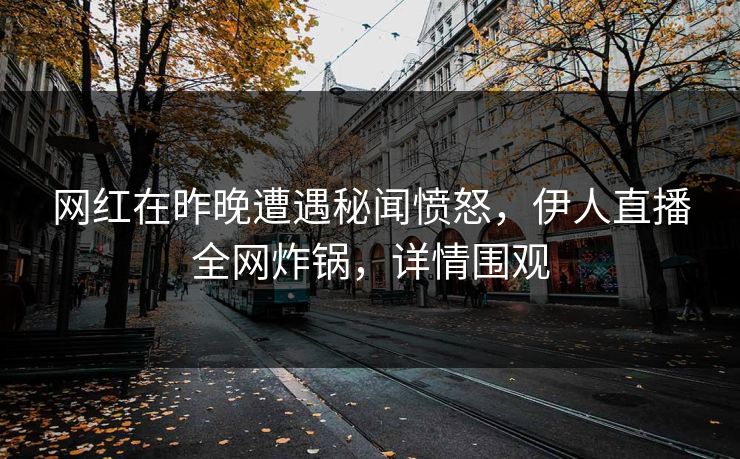 网红在昨晚遭遇秘闻愤怒，伊人直播全网炸锅，详情围观