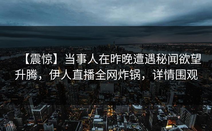 【震惊】当事人在昨晚遭遇秘闻欲望升腾，伊人直播全网炸锅，详情围观