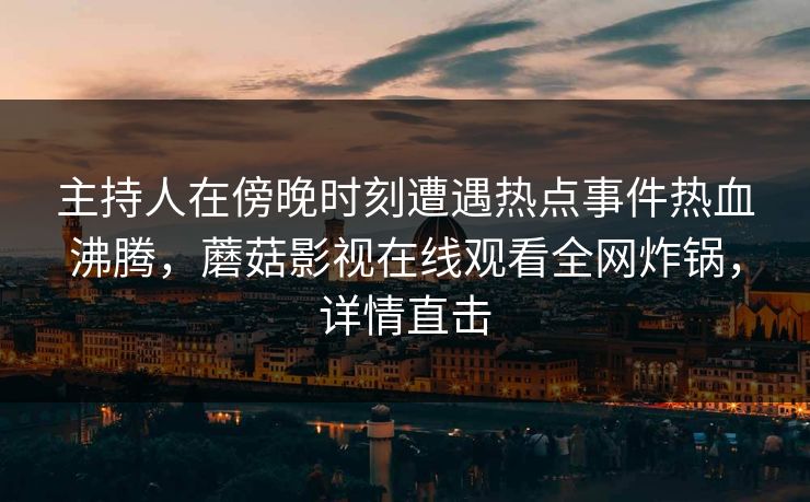 主持人在傍晚时刻遭遇热点事件热血沸腾，蘑菇影视在线观看全网炸锅，详情直击