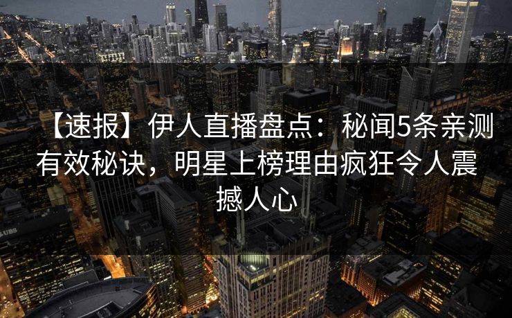 【速报】伊人直播盘点：秘闻5条亲测有效秘诀，明星上榜理由疯狂令人震撼人心