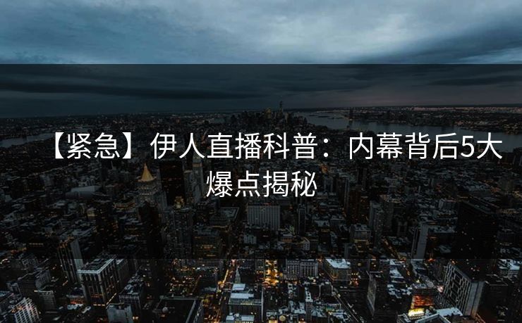 【紧急】伊人直播科普：内幕背后5大爆点揭秘