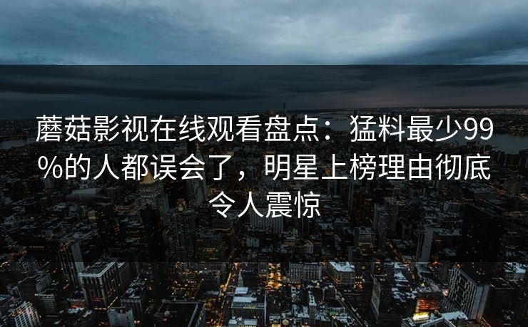 蘑菇影视在线观看盘点：猛料最少99%的人都误会了，明星上榜理由彻底令人震惊