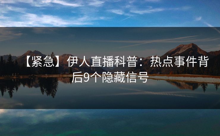 【紧急】伊人直播科普：热点事件背后9个隐藏信号