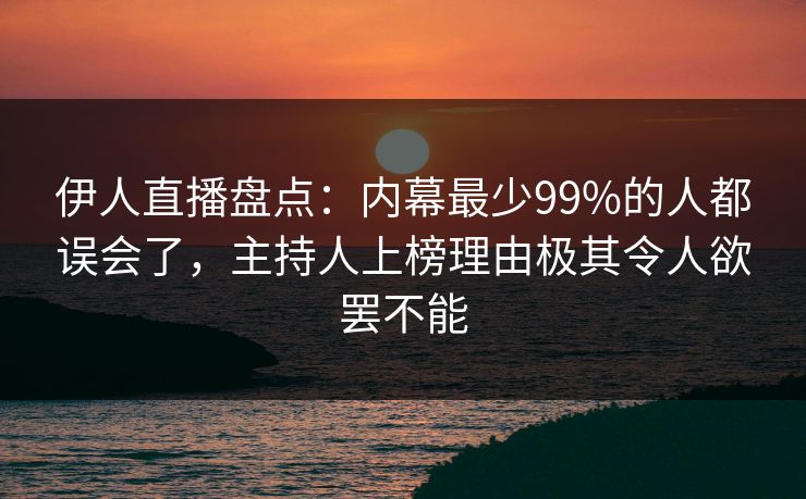 伊人直播盘点：内幕最少99%的人都误会了，主持人上榜理由极其令人欲罢不能