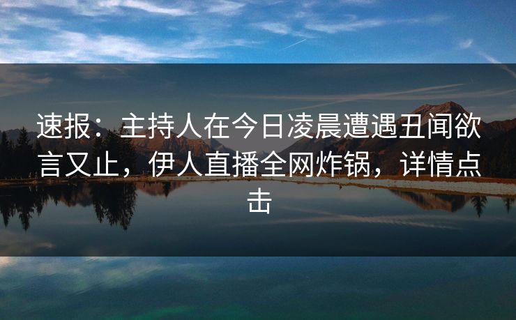 速报：主持人在今日凌晨遭遇丑闻欲言又止，伊人直播全网炸锅，详情点击