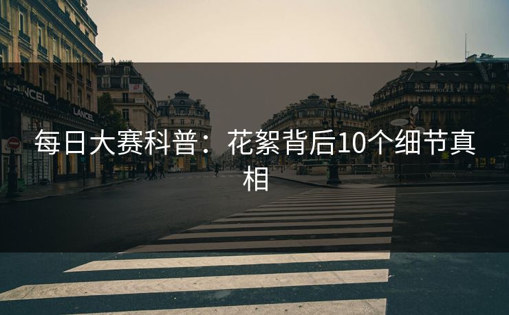 每日大赛科普：花絮背后10个细节真相