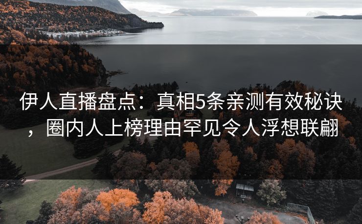 伊人直播盘点：真相5条亲测有效秘诀，圈内人上榜理由罕见令人浮想联翩