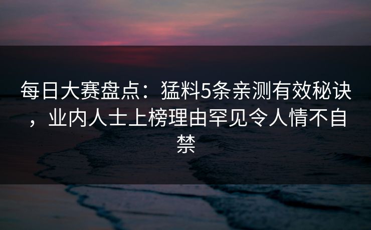 每日大赛盘点：猛料5条亲测有效秘诀，业内人士上榜理由罕见令人情不自禁
