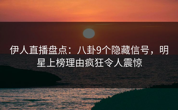 伊人直播盘点：八卦9个隐藏信号，明星上榜理由疯狂令人震惊