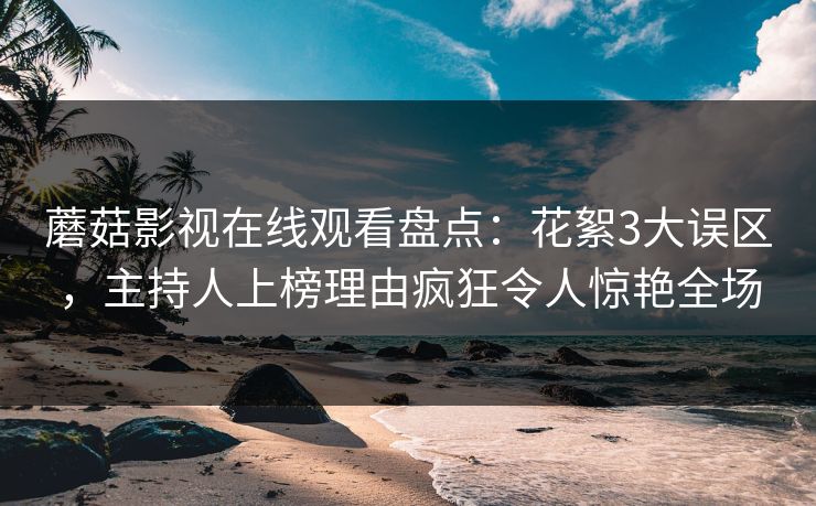 蘑菇影视在线观看盘点：花絮3大误区，主持人上榜理由疯狂令人惊艳全场