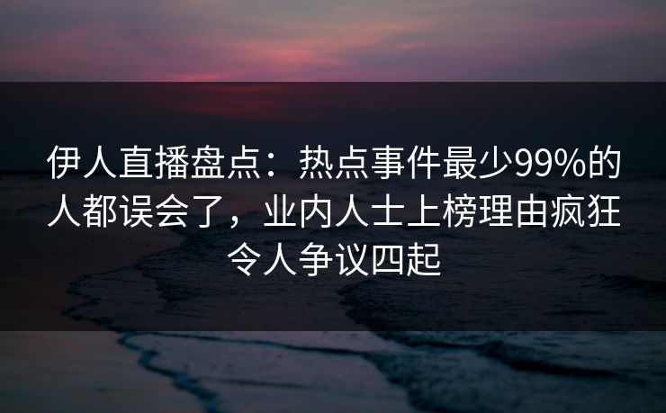伊人直播盘点：热点事件最少99%的人都误会了，业内人士上榜理由疯狂令人争议四起