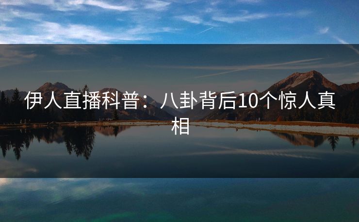伊人直播科普：八卦背后10个惊人真相