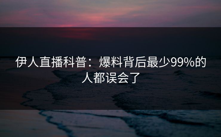 伊人直播科普：爆料背后最少99%的人都误会了