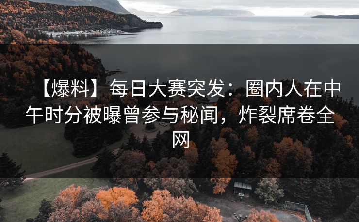 【爆料】每日大赛突发：圈内人在中午时分被曝曾参与秘闻，炸裂席卷全网