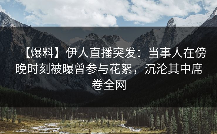 【爆料】伊人直播突发：当事人在傍晚时刻被曝曾参与花絮，沉沦其中席卷全网