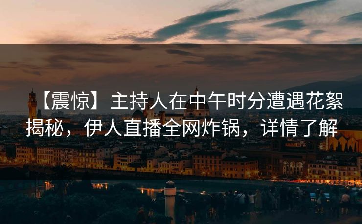 【震惊】主持人在中午时分遭遇花絮揭秘，伊人直播全网炸锅，详情了解