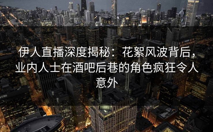 伊人直播深度揭秘：花絮风波背后，业内人士在酒吧后巷的角色疯狂令人意外