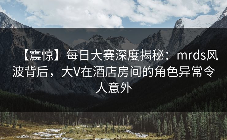 【震惊】每日大赛深度揭秘：mrds风波背后，大V在酒店房间的角色异常令人意外
