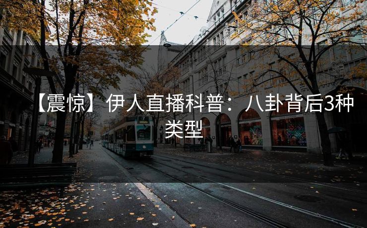 【震惊】伊人直播科普：八卦背后3种类型