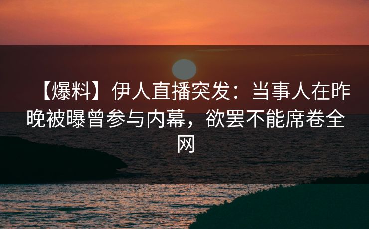 【爆料】伊人直播突发：当事人在昨晚被曝曾参与内幕，欲罢不能席卷全网