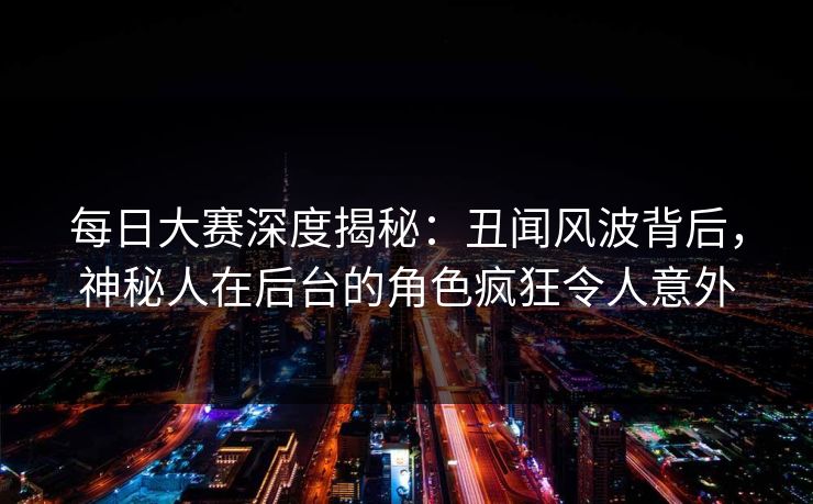 每日大赛深度揭秘：丑闻风波背后，神秘人在后台的角色疯狂令人意外