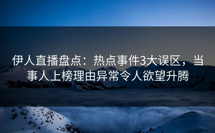伊人直播盘点：热点事件3大误区，当事人上榜理由异常令人欲望升腾