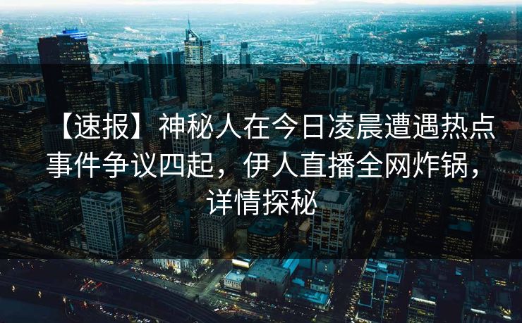 【速报】神秘人在今日凌晨遭遇热点事件争议四起，伊人直播全网炸锅，详情探秘