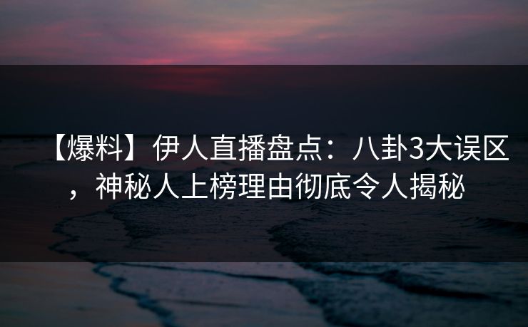 【爆料】伊人直播盘点：八卦3大误区，神秘人上榜理由彻底令人揭秘
