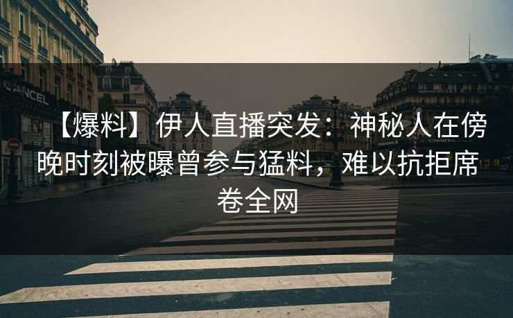 【爆料】伊人直播突发：神秘人在傍晚时刻被曝曾参与猛料，难以抗拒席卷全网