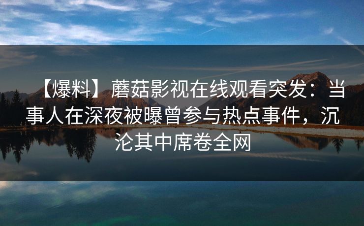 【爆料】蘑菇影视在线观看突发：当事人在深夜被曝曾参与热点事件，沉沦其中席卷全网