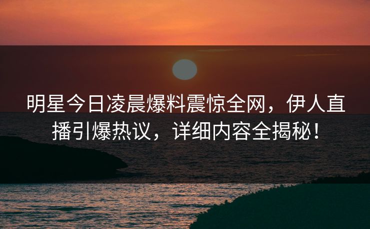 明星今日凌晨爆料震惊全网，伊人直播引爆热议，详细内容全揭秘！