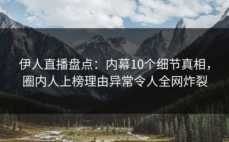伊人直播盘点：内幕10个细节真相，圈内人上榜理由异常令人全网炸裂