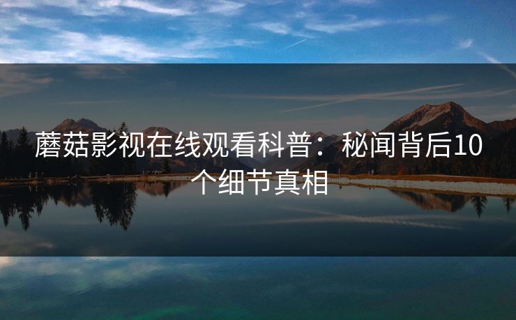 蘑菇影视在线观看科普：秘闻背后10个细节真相