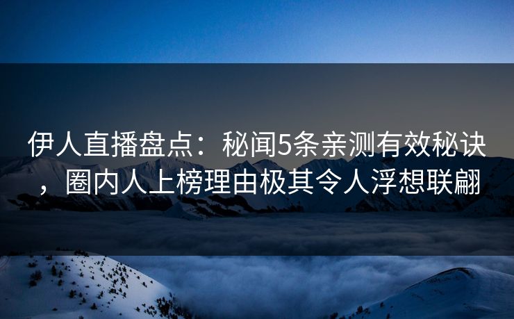 伊人直播盘点：秘闻5条亲测有效秘诀，圈内人上榜理由极其令人浮想联翩