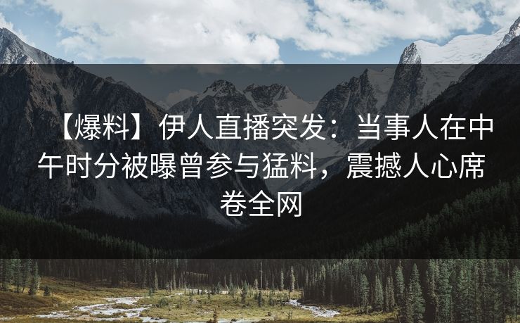 【爆料】伊人直播突发：当事人在中午时分被曝曾参与猛料，震撼人心席卷全网