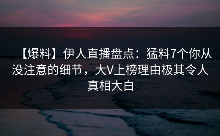 【爆料】伊人直播盘点：猛料7个你从没注意的细节，大V上榜理由极其令人真相大白