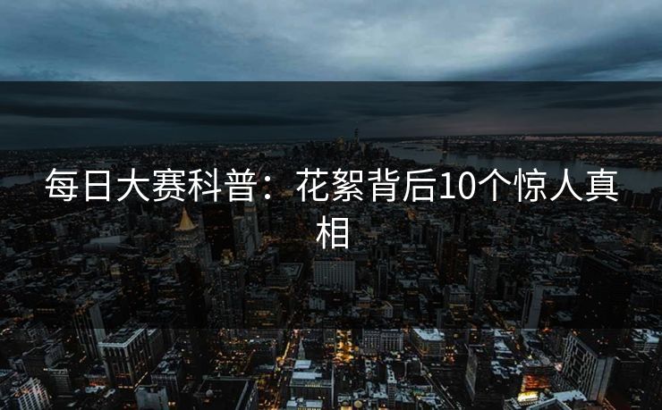 每日大赛科普：花絮背后10个惊人真相