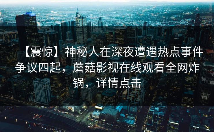 【震惊】神秘人在深夜遭遇热点事件争议四起，蘑菇影视在线观看全网炸锅，详情点击