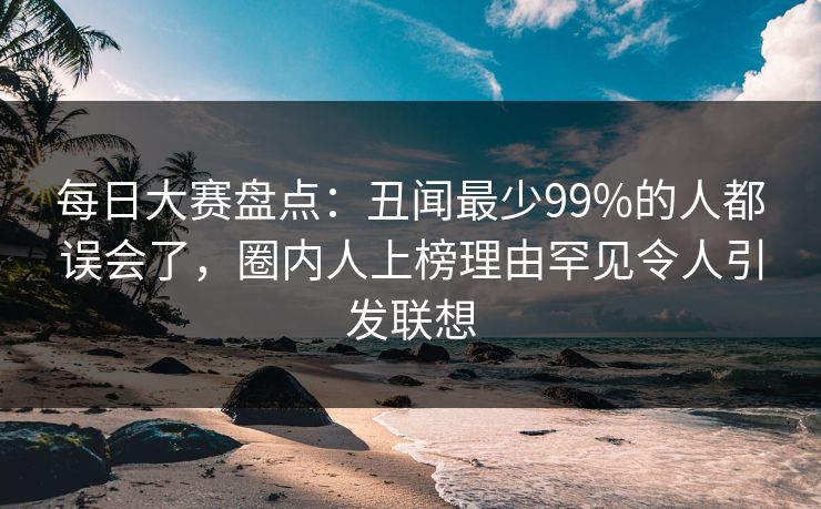 每日大赛盘点：丑闻最少99%的人都误会了，圈内人上榜理由罕见令人引发联想