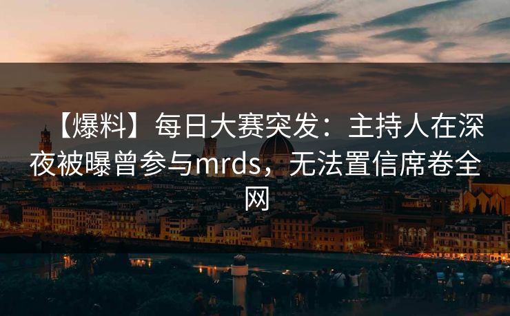 【爆料】每日大赛突发：主持人在深夜被曝曾参与mrds，无法置信席卷全网