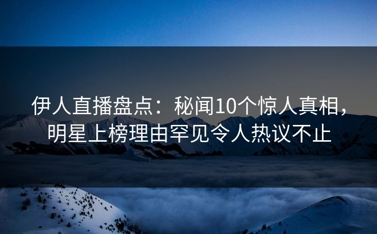 伊人直播盘点：秘闻10个惊人真相，明星上榜理由罕见令人热议不止